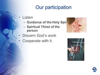 Our participation Listen Guidance of the Holy Spirit  Spiritual Thirst of the person Discern God’s work Cooperate with it. 