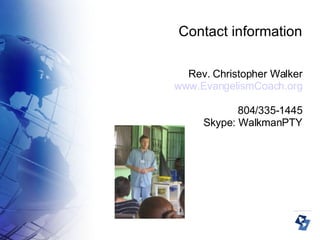 Contact information Rev. Christopher Walker www.EvangelismCoach.org 804/335-1445 Skype: WalkmanPTY 