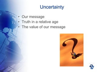 Uncertainty Our message Truth in a relative age The value of our message 