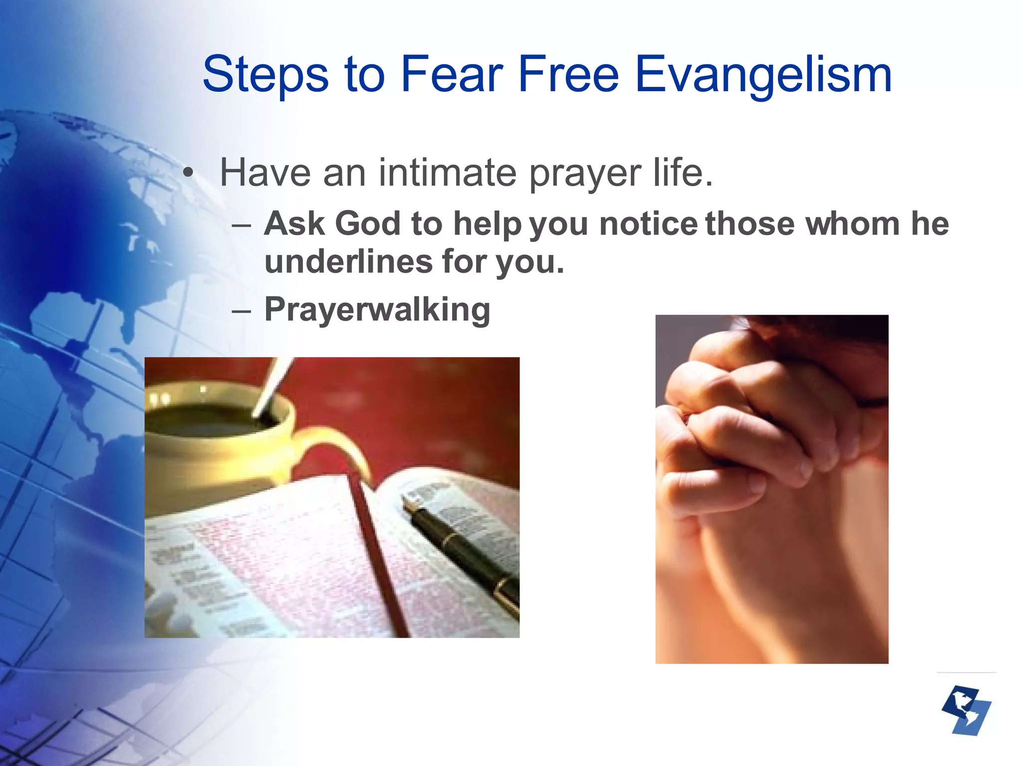 Steps to Fear Free Evangelism Have an intimate prayer life. Ask God to help you notice those whom he underlines for you. Prayerwalking 