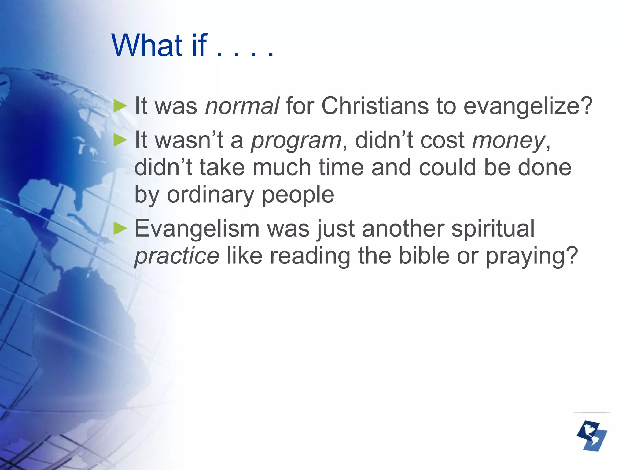 What if . . . .  It was  normal  for Christians to evangelize? It wasn’t a  program , didn’t cost  money , didn’t take much time and could be done by ordinary people Evangelism was just another spiritual  practice  like reading the bible or praying? 