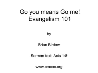 Go you means Go me!
Evangelism 101
by
Brian Birdow
Sermon text: Acts 1:8
www.cmcoc.org
 