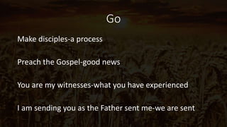 Go
Make disciples-a process
Preach the Gospel-good news
You are my witnesses-what you have experienced
I am sending you as the Father sent me-we are sent
 