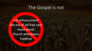 The Gospel is not
Life enhancement
Get out of jail free card
Good deeds
Church attendance
Tradition
 