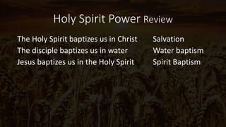 Holy Spirit Power Review
The Holy Spirit baptizes us in Christ Salvation
The disciple baptizes us in water Water baptism
Jesus baptizes us in the Holy Spirit Spirit Baptism
 