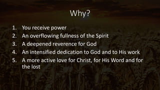 Why?
1. You receive power
2. An overflowing fullness of the Spirit
3. A deepened reverence for God
4. An intensified dedication to God and to His work
5. A more active love for Christ, for His Word and for
the lost
 