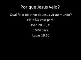 Por que Jesus veio? Qual foi o objetivo de Jesus vir ao mundo? Ele NÃO veio para: João 20.30,31 E SIM para: Lucas 19.10 