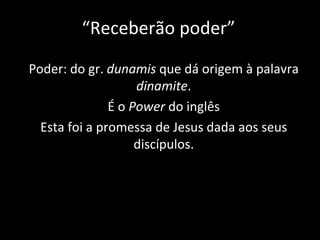“ Receberão poder” Poder: do gr.  dunamis  que dá origem à palavra  dinamite . É o  Power  do inglês Esta foi a promessa de Jesus dada aos seus discípulos. 