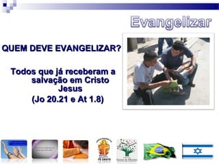 Todos que já receberam aTodos que já receberam a
salvação em Cristosalvação em Cristo
JesusJesus
(Jo 20.21 e At 1.8)(Jo 20.21 e At 1.8)
QUEM DEVE EVANGELIZAR?QUEM DEVE EVANGELIZAR?
 