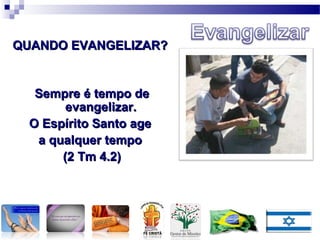 Sempre é tempo deSempre é tempo de
evangelizar.evangelizar.
O Espírito Santo ageO Espírito Santo age
a qualquer tempoa qualquer tempo
(2 Tm 4.2)(2 Tm 4.2)
QUANDO EVANGELIZAR?QUANDO EVANGELIZAR?
 