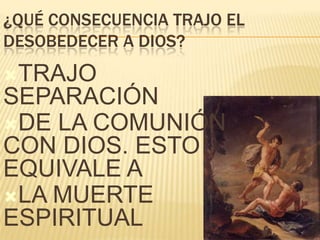 ¿QUÉ CONSECUENCIA TRAJO EL
DESOBEDECER A DIOS?
TRAJO

SEPARACIÓN
DE LA COMUNIÓN
CON DIOS. ESTO
EQUIVALE A
LA MUERTE
ESPIRITUAL

 