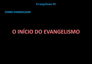 COMO EVANGELIZAR
O INÍCIO DO EVANGELISMO
Evangelismo 01
 