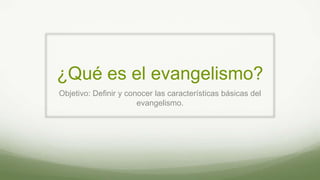 ¿Qué es el evangelismo?
Objetivo: Definir y conocer las características básicas del
evangelismo.
 