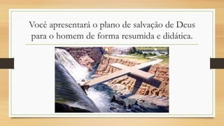 Você apresentará o plano de salvação de Deus
para o homem de forma resumida e didática.
 