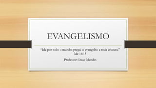 EVANGELISMO
“Ide por todo o mundo, pregai o evangelho a toda criatura.”
Mc 16:15
Professor: Izaac Mendes
 