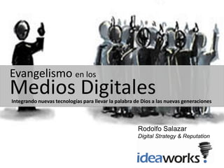 Evangelismo en los
Medios Digitales
Integrando nuevas tecnologías para llevar la palabra de Dios a las nuevas generaciones




                                                      Rodolfo Salazar
                                                      Digital Strategy & Reputation
                                                      Ideaworks
 
