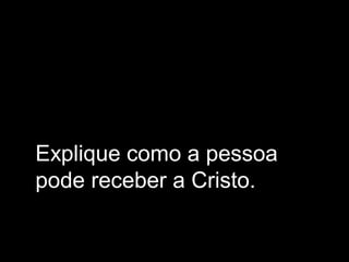 Explique como a pessoa
pode receber a Cristo.
 