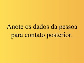 Anote os dados da pessoa
para contato posterior.
 