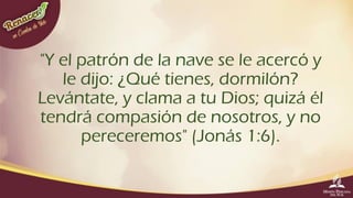 "Y el patrón de la nave se le acercó y
le dijo: ¿Qué tienes, dormilón?
Levántate, y clama a tu Dios; quizá él
tendrá compa...
