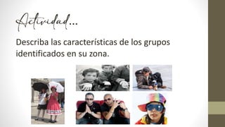 Actividad…
Describa las características de los grupos
identificados en su zona.
 
