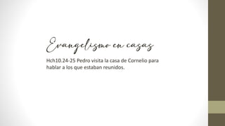 Evangelismo en casas
Hch10.24-25 Pedro visita la casa de Cornelio para
hablar a los que estaban reunidos.
 