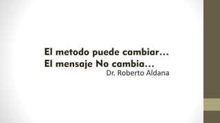 El metodo puede cambiar…
El mensaje No cambia…
Dr. Roberto Aldana
 