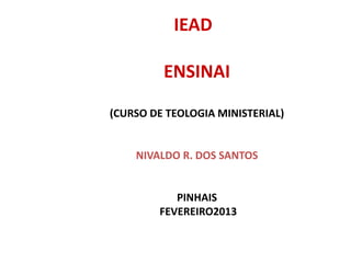 IEAD
ENSINAI
(CURSO DE TEOLOGIA MINISTERIAL)
NIVALDO R. DOS SANTOS
PINHAIS
FEVEREIRO2013
 
