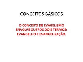 CONCEITOS BÁSICOS
O CONCEITO DE EVAGELISMO
ENVOLVE OUTROS DOIS TERMOS:
EVANGELHO E EVANGELIZAÇÃO.
 
