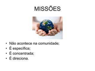 MISSÕES Não acontece na comunidade; É específica; É concentrada; É direciona. 