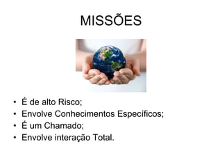 MISSÕES É de alto Risco; Envolve Conhecimentos Específicos; É um Chamado; Envolve interação Total. 