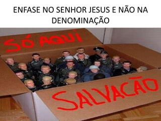 ENFASE NO SENHOR JESUS E NÃO NA
DENOMINAÇÃO
 
