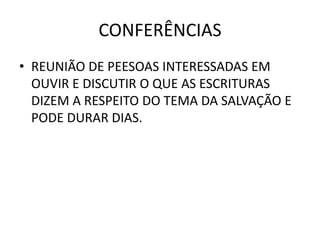 CONFERÊNCIAS
• REUNIÃO DE PEESOAS INTERESSADAS EM
OUVIR E DISCUTIR O QUE AS ESCRITURAS
DIZEM A RESPEITO DO TEMA DA SALVAÇÃO E
PODE DURAR DIAS.
 