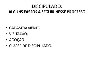 DISCIPULADO:
ALGUNS PASSOS A SEGUIR NESSE PROCESSO
• CADASTRAMENTO.
• VISITAÇÃO.
• ADOÇÃO.
• CLASSE DE DISCIPULADO.
 