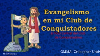 GMMA. Cristopher Untiv
El foco Central del Club
de Conquistadores
#NotiConquis
 