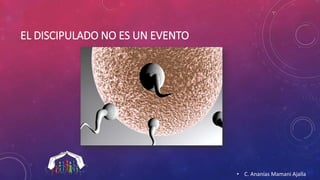 EL DISCIPULADO NO ES UN EVENTO 
• C. Ananías Mamani Ajalla 
 