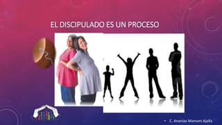 EL DISCIPULADO ES UN PROCESO 
• C. Ananías Mamani Ajalla 
 