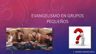 EVANGELISMO EN GRUPOS 
PEQUEÑOS 
C. ANANÍAS MAMANI AJALLA 
 