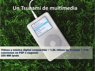 Un Tsunami de multimedia




Videos y música digital compartida ~ 1.2k videos en Youtube + 13K
canciones en P2P x segundo
225 MM Ipods
 