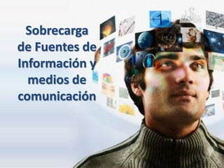 Sobrecarga
de Fuentes de
Información y
  medios de
comunicación
 