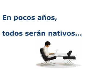 En pocos años,

todos serán nativos…
 