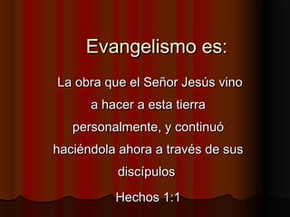Evangelismo es:
La obra que el Señor Jesús vino
a hacer a esta tierra
personalmente, y continuó
haciéndola ahora a través ...
