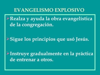 EVANGELISMO EXPLOSIVO
Realza y ayuda la obra evangelística
 de la congregación.

Sigue los principios que usó Jesús.

Instruye gradualmente en la práctica
 de entrenar a otros.
 