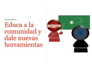 I DEA N ÚMERO 9

Educa a la
comunidad y
dale nuevas
herramientas

 