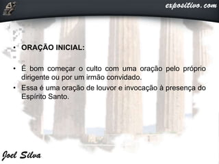 • ORAÇÃO INICIAL:
• É bom começar o culto com uma oração pelo próprio
dirigente ou por um irmão convidado.
• Essa é uma oração de louvor e invocação à presença do
Espírito Santo.
 