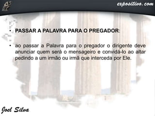 • PASSAR A PALAVRA PARA O PREGADOR:
• ao passar a Palavra para o pregador o dirigente deve
anunciar quem será o mensageiro e convidá-lo ao altar
pedindo a um irmão ou irmã que interceda por Ele.
 