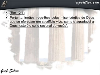• (Rm 12:1)
• Portanto, irmãos, rogo-lhes pelas misericórdias de Deus
que se ofereçam em sacrifício vivo, santo e agradável a
Deus; este é o culto racional de vocês”.
 