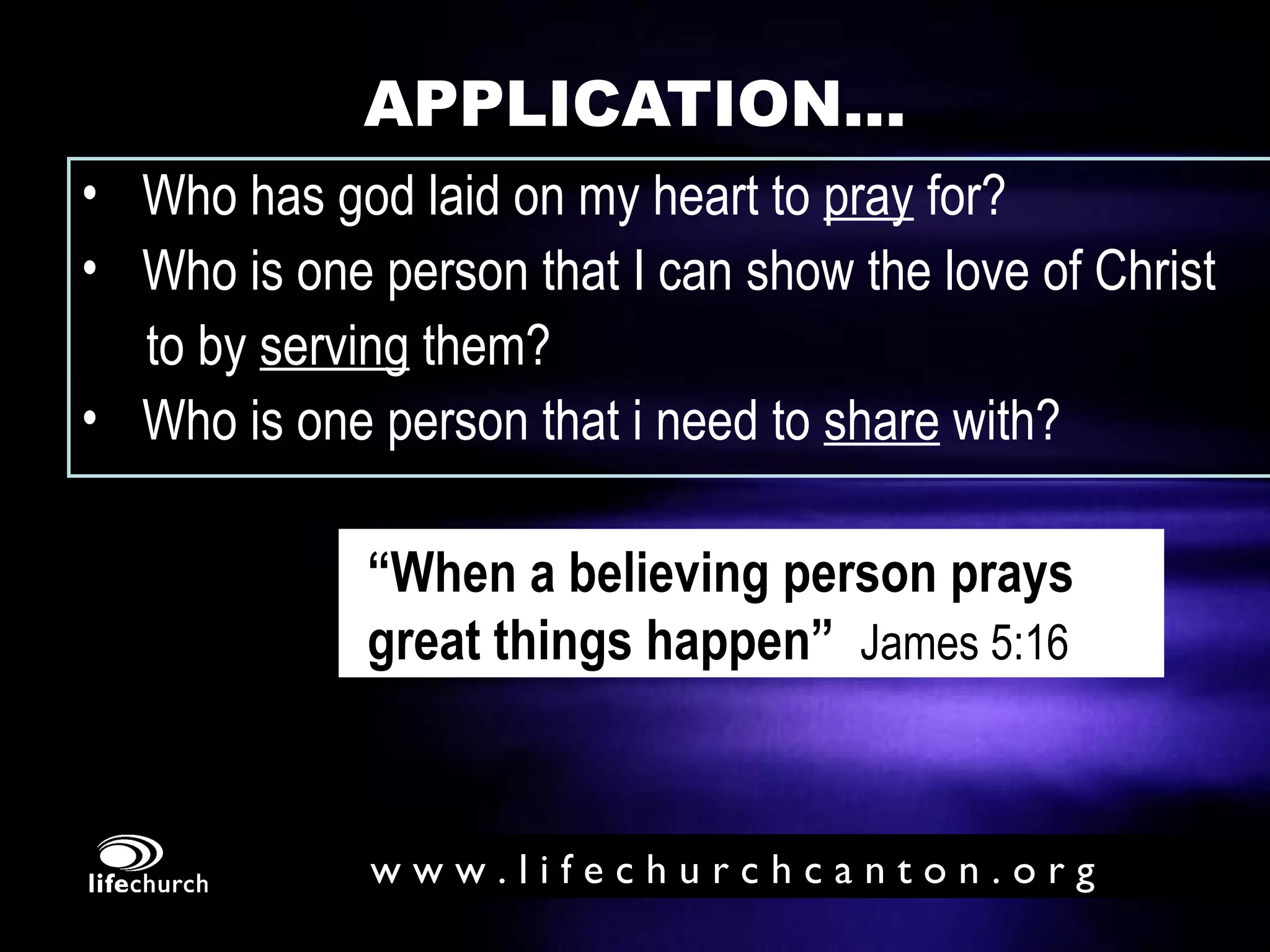 APPLICATION... Who has god laid on my heart to  pray  for? Who is one person that I can show the love of Christ to by  serving  them? Who is one person that i need to  share  with? “ When a believing person prays great things happen”   James 5:16 