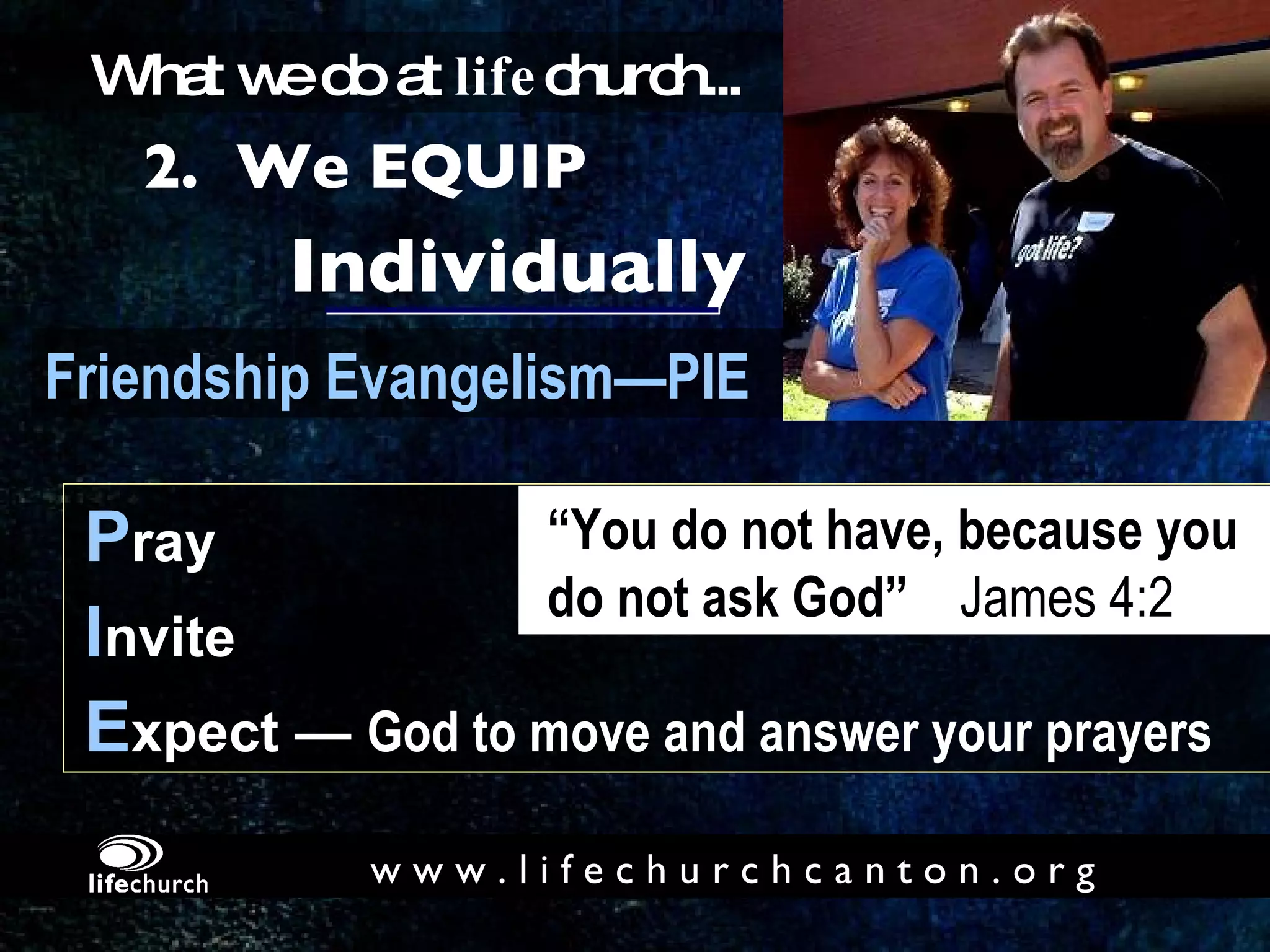 Individually Friendship Evangelism—PIE 2.  We EQUIP What we do at  life church... P ray I nvite E xpect —  God to move and answer your prayers “ You do not have, because you  do not ask God”   James 4:2 w w w . l i f e c h u r c h c a n t o n . o r g 