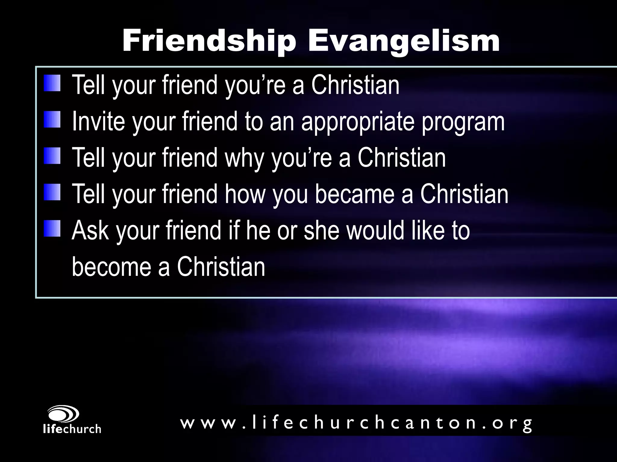 Friendship Evangelism Tell your friend you’re a Christian Invite your friend to an appropriate program Tell your friend why you’re a Christian Tell your friend how you became a Christian Ask your friend if he or she would like to    become a Christian 