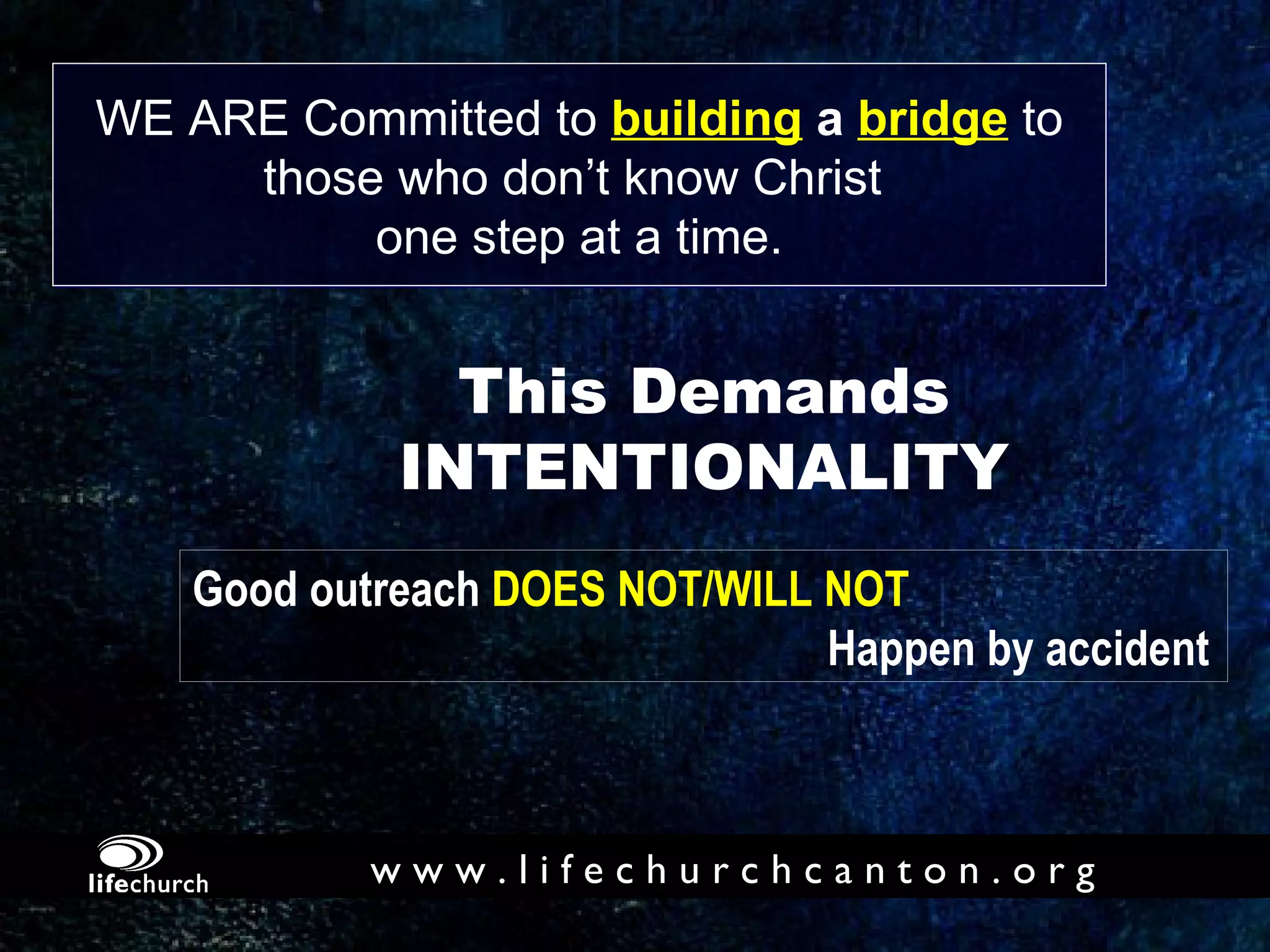 This Demands INTENTIONALITY WE ARE Committed to  building   a   bridge  to those who don’t know Christ  one step at a time. Good outreach  DOES NOT/WILL NOT   Happen by accident 